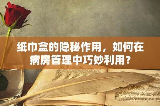 纸巾盒的隐秘作用，如何在病房管理中巧妙利用？