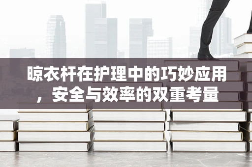 晾衣杆在护理中的巧妙应用，安全与效率的双重考量