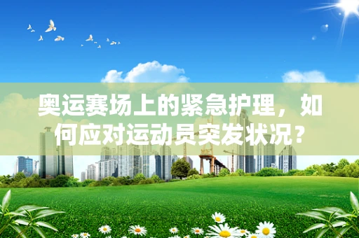 奥运赛场上的紧急护理，如何应对运动员突发状况？