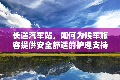 长途汽车站，如何为候车旅客提供安全舒适的护理支持？