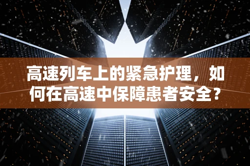 高速列车上的紧急护理，如何在高速中保障患者安全？