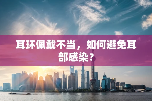 耳环佩戴不当，如何避免耳部感染？