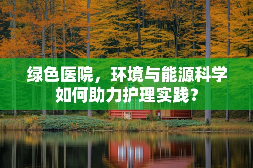 绿色医院，环境与能源科学如何助力护理实践？