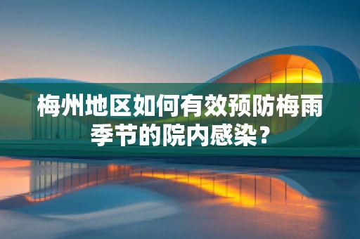 梅州地区如何有效预防梅雨季节的院内感染？