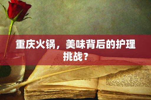 重庆火锅，美味背后的护理挑战？