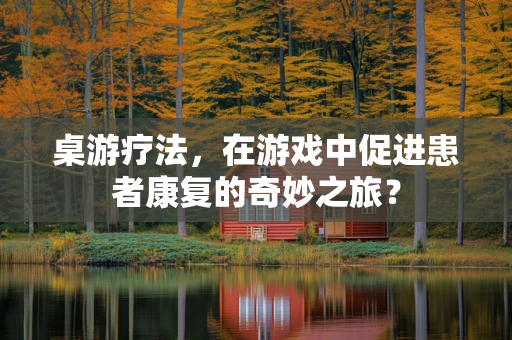 桌游疗法，在游戏中促进患者康复的奇妙之旅？