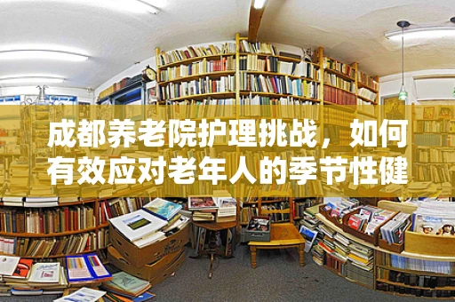 成都养老院护理挑战，如何有效应对老年人的季节性健康问题？