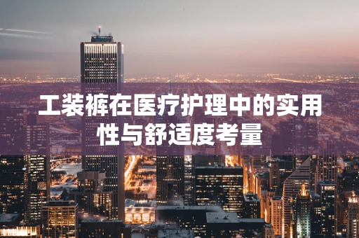 工装裤在医疗护理中的实用性与舒适度考量