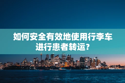如何安全有效地使用行李车进行患者转运？