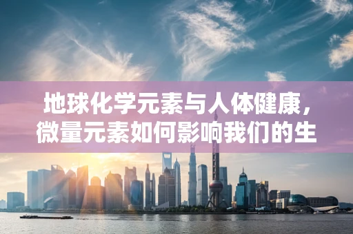 地球化学元素与人体健康，微量元素如何影响我们的生命？