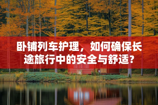 卧铺列车护理，如何确保长途旅行中的安全与舒适？