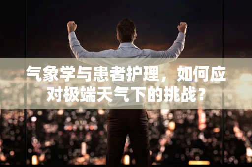 气象学与患者护理，如何应对极端天气下的挑战？