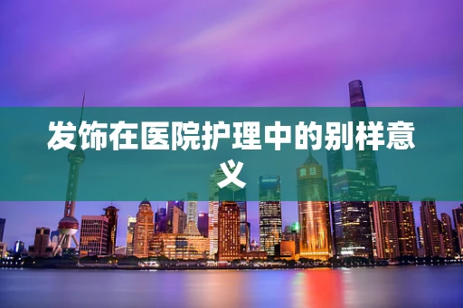 发饰在医院护理中的别样意义