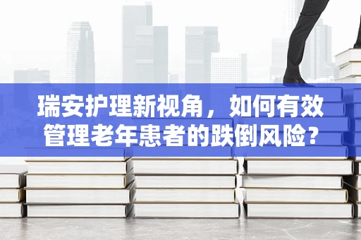 瑞安护理新视角，如何有效管理老年患者的跌倒风险？
