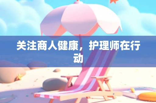 关注商人健康，护理师在行动