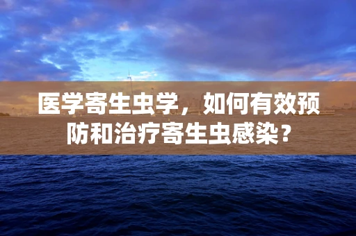 医学寄生虫学，如何有效预防和治疗寄生虫感染？