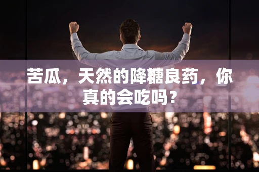 苦瓜，天然的降糖良药，你真的会吃吗？
