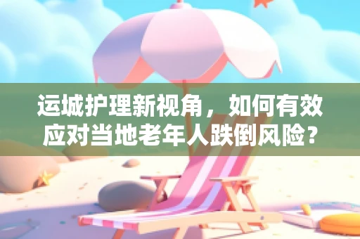 运城护理新视角，如何有效应对当地老年人跌倒风险？