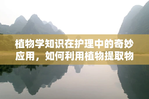 植物学知识在护理中的奇妙应用，如何利用植物提取物促进患者伤口愈合？