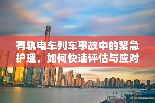 有轨电车列车事故中的紧急护理，如何快速评估与应对？