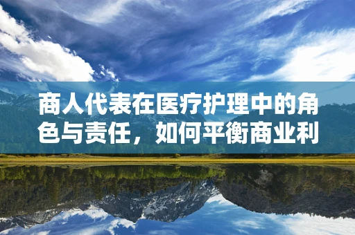 商人代表在医疗护理中的角色与责任，如何平衡商业利益与患者福祉？