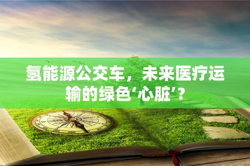 氢能源公交车，未来医疗运输的绿色‘心脏’？