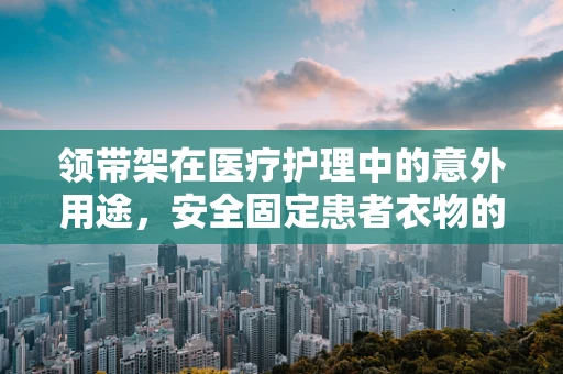 领带架在医疗护理中的意外用途，安全固定患者衣物的小妙招？