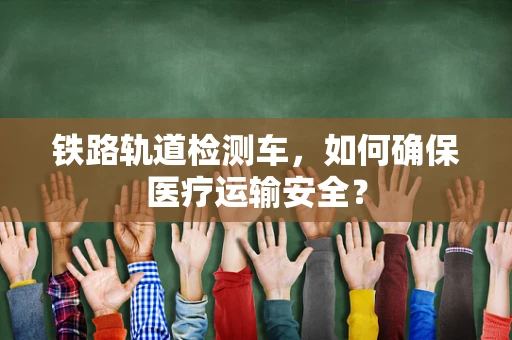铁路轨道检测车，如何确保医疗运输安全？
