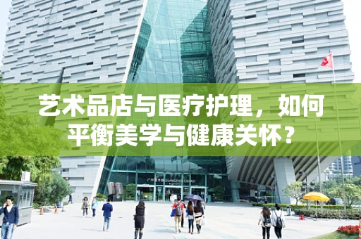 艺术品店与医疗护理，如何平衡美学与健康关怀？