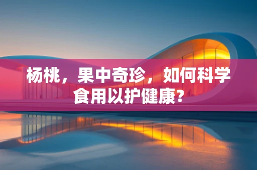 杨桃，果中奇珍，如何科学食用以护健康？