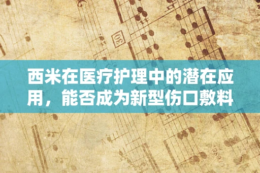 西米在医疗护理中的潜在应用，能否成为新型伤口敷料？
