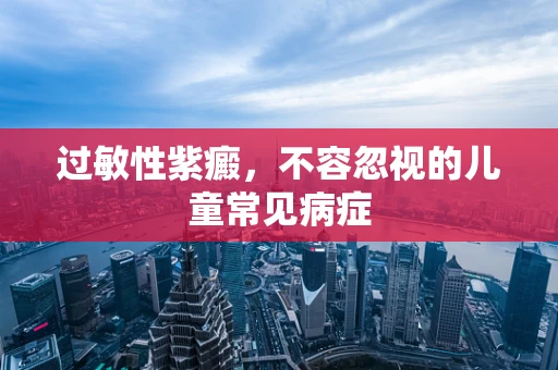 过敏性紫癜，不容忽视的儿童常见病症