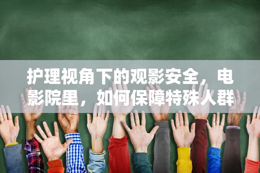 护理视角下的观影安全，电影院里，如何保障特殊人群的健康？