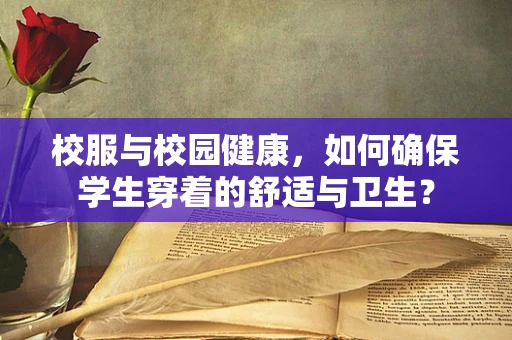 校服与校园健康，如何确保学生穿着的舒适与卫生？