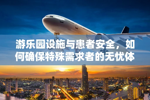 游乐园设施与患者安全，如何确保特殊需求者的无忧体验？