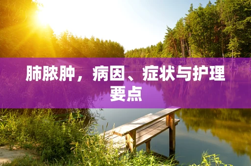肺脓肿，病因、症状与护理要点