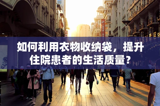 如何利用衣物收纳袋，提升住院患者的生活质量？