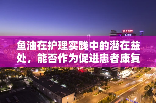 鱼油在护理实践中的潜在益处，能否作为促进患者康复的天然选择？