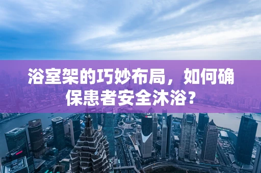 浴室架的巧妙布局，如何确保患者安全沐浴？