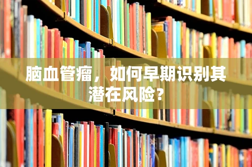 脑血管瘤，如何早期识别其潜在风险？