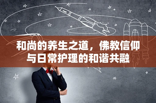 和尚的养生之道，佛教信仰与日常护理的和谐共融