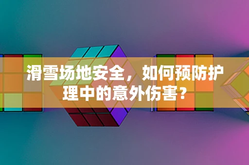 滑雪场地安全，如何预防护理中的意外伤害？