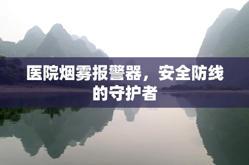 医院烟雾报警器，安全防线的守护者
