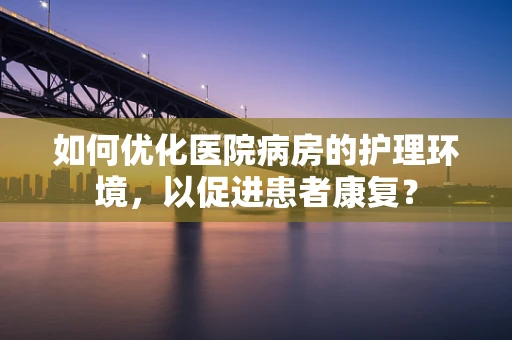 如何优化医院病房的护理环境，以促进患者康复？