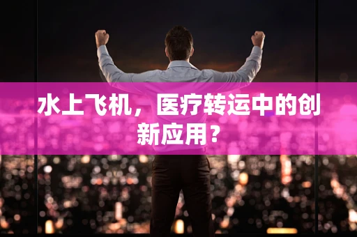 水上飞机，医疗转运中的创新应用？