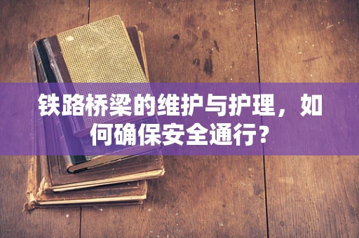 铁路桥梁的维护与护理，如何确保安全通行？