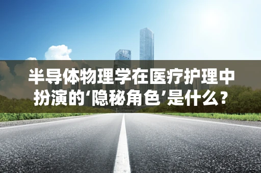 半导体物理学在医疗护理中扮演的‘隐秘角色’是什么？