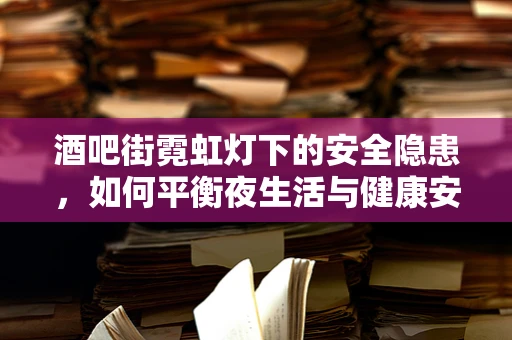 酒吧街霓虹灯下的安全隐患，如何平衡夜生活与健康安全？