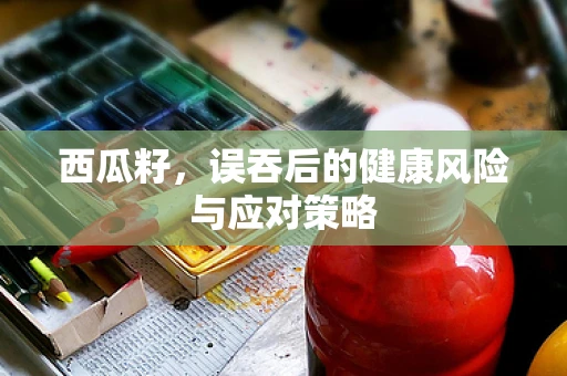 西瓜籽，误吞后的健康风险与应对策略