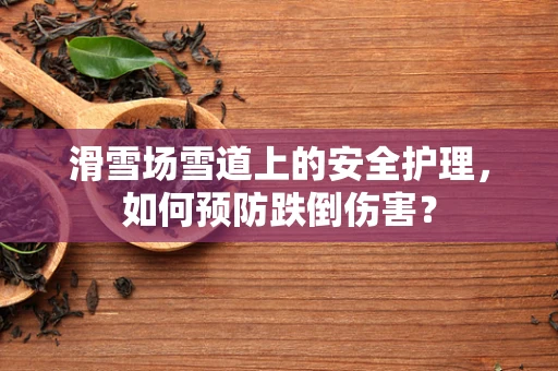滑雪场雪道上的安全护理，如何预防跌倒伤害？